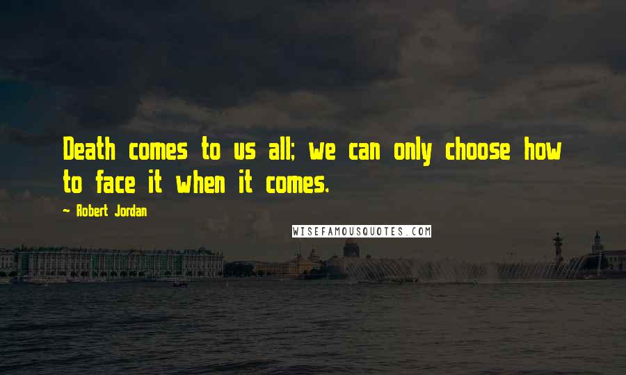 Robert Jordan Quotes: Death comes to us all; we can only choose how to face it when it comes.