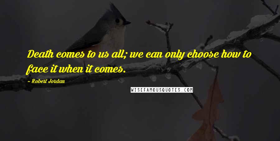 Robert Jordan Quotes: Death comes to us all; we can only choose how to face it when it comes.