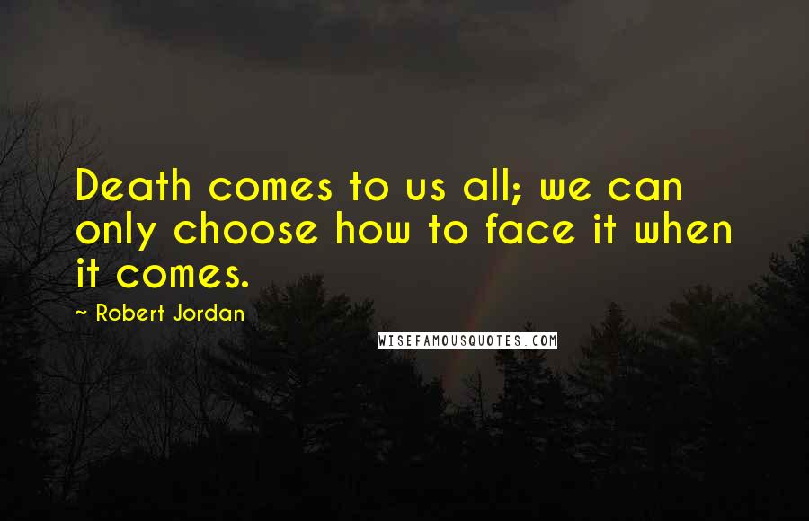 Robert Jordan Quotes: Death comes to us all; we can only choose how to face it when it comes.