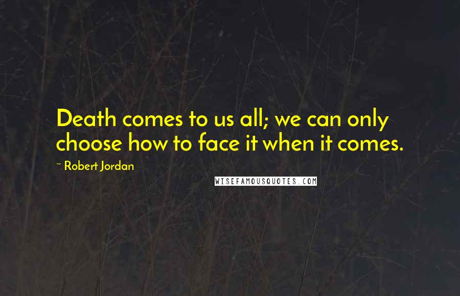 Robert Jordan Quotes: Death comes to us all; we can only choose how to face it when it comes.