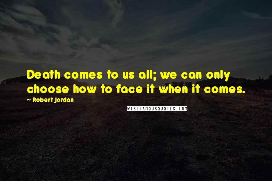 Robert Jordan Quotes: Death comes to us all; we can only choose how to face it when it comes.