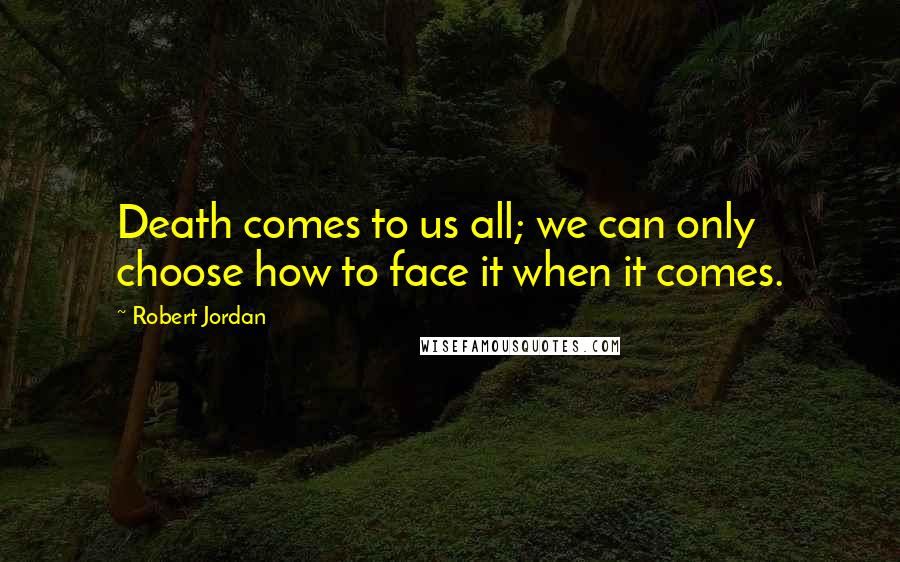 Robert Jordan Quotes: Death comes to us all; we can only choose how to face it when it comes.