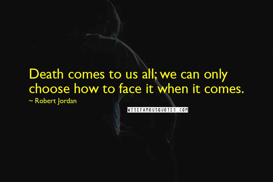 Robert Jordan Quotes: Death comes to us all; we can only choose how to face it when it comes.