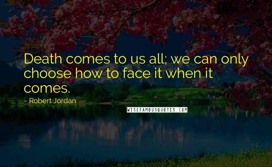 Robert Jordan Quotes: Death comes to us all; we can only choose how to face it when it comes.