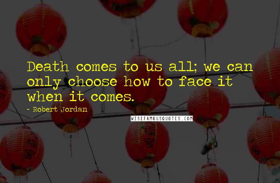 Robert Jordan Quotes: Death comes to us all; we can only choose how to face it when it comes.