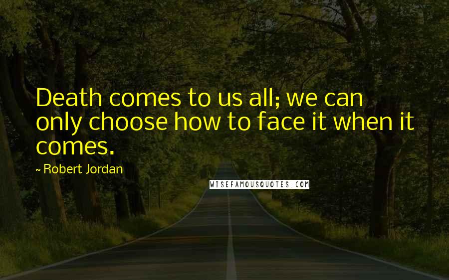 Robert Jordan Quotes: Death comes to us all; we can only choose how to face it when it comes.