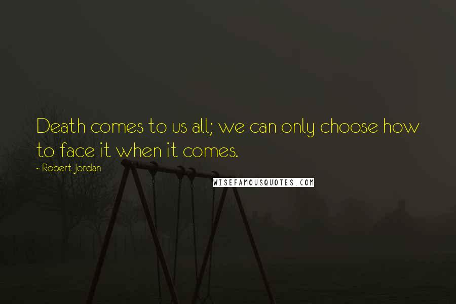 Robert Jordan Quotes: Death comes to us all; we can only choose how to face it when it comes.