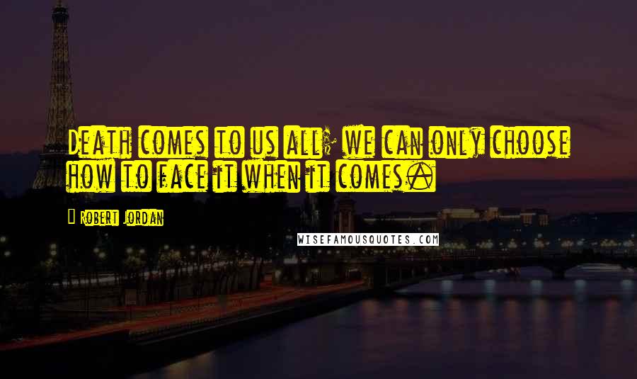 Robert Jordan Quotes: Death comes to us all; we can only choose how to face it when it comes.