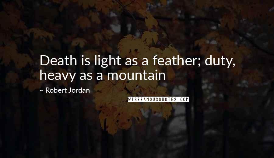Robert Jordan Quotes: Death is light as a feather; duty, heavy as a mountain