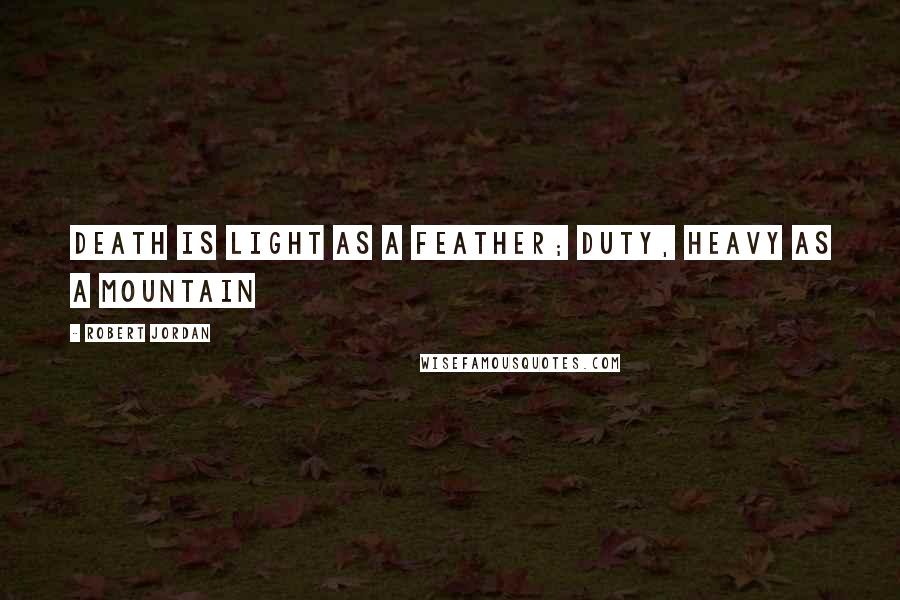 Robert Jordan Quotes: Death is light as a feather; duty, heavy as a mountain