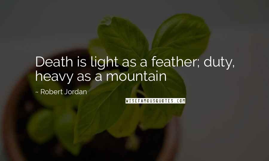 Robert Jordan Quotes: Death is light as a feather; duty, heavy as a mountain