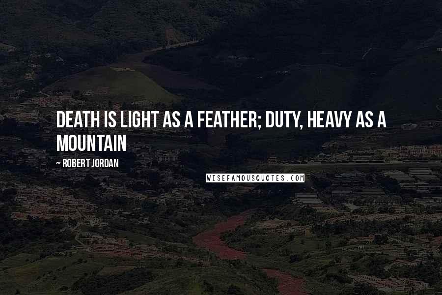 Robert Jordan Quotes: Death is light as a feather; duty, heavy as a mountain