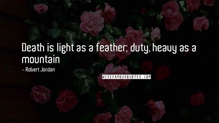 Robert Jordan Quotes: Death is light as a feather; duty, heavy as a mountain