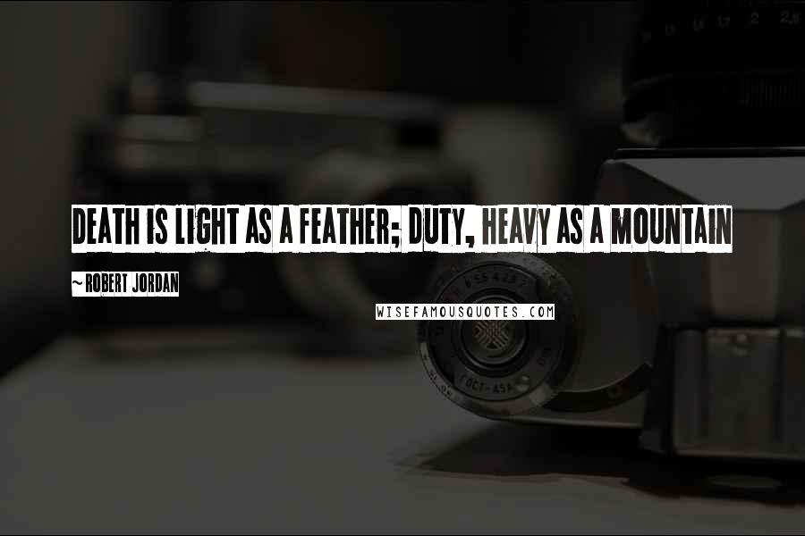 Robert Jordan Quotes: Death is light as a feather; duty, heavy as a mountain