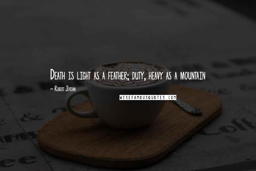 Robert Jordan Quotes: Death is light as a feather; duty, heavy as a mountain