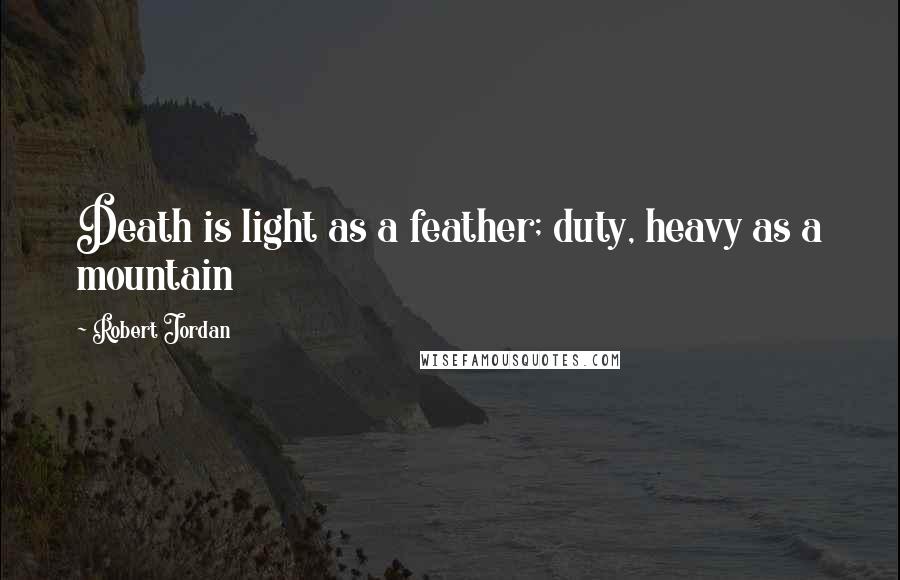Robert Jordan Quotes: Death is light as a feather; duty, heavy as a mountain