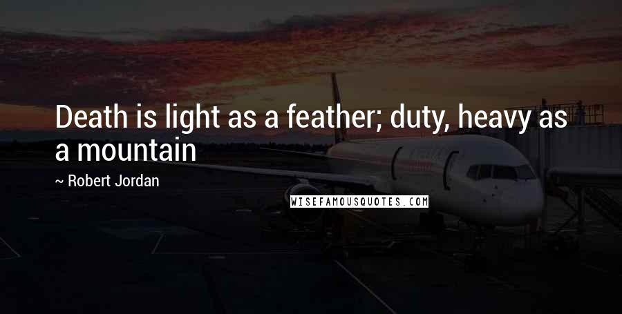 Robert Jordan Quotes: Death is light as a feather; duty, heavy as a mountain
