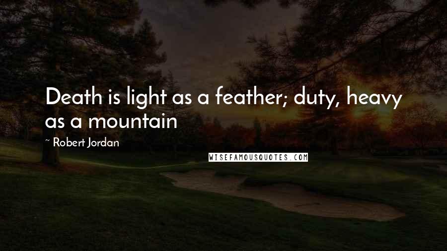 Robert Jordan Quotes: Death is light as a feather; duty, heavy as a mountain
