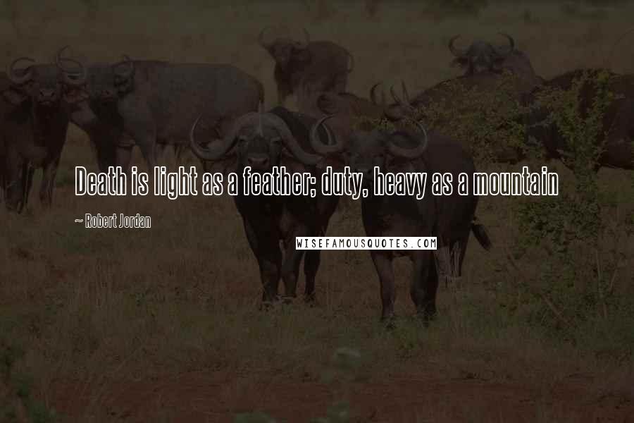 Robert Jordan Quotes: Death is light as a feather; duty, heavy as a mountain