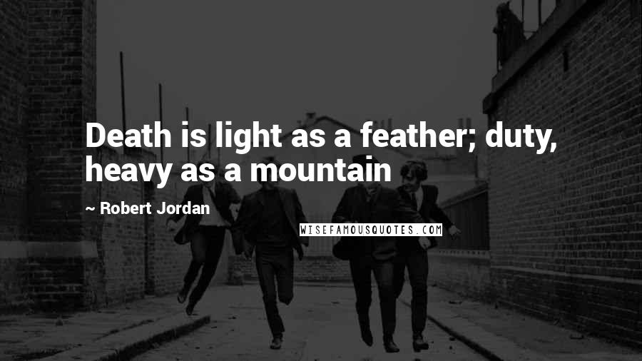 Robert Jordan Quotes: Death is light as a feather; duty, heavy as a mountain