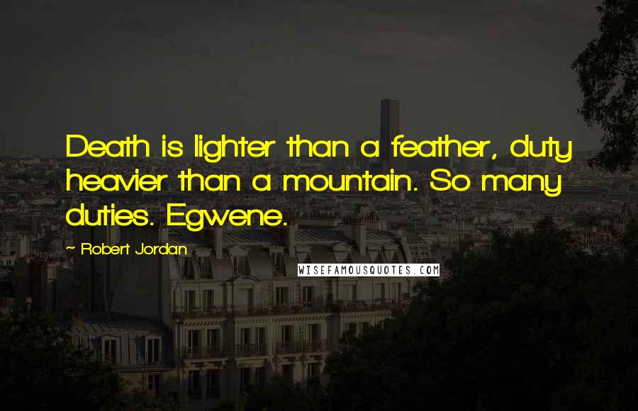 Robert Jordan Quotes: Death is lighter than a feather, duty heavier than a mountain. So many duties. Egwene.