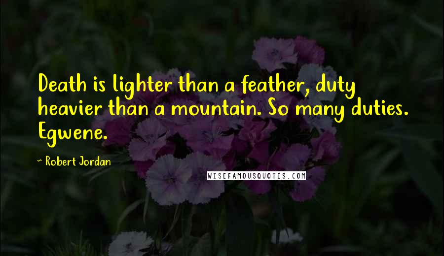 Robert Jordan Quotes: Death is lighter than a feather, duty heavier than a mountain. So many duties. Egwene.