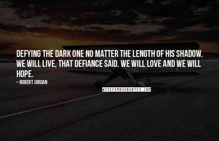 Robert Jordan Quotes: Defying the Dark One no matter the length of his shadow. We will live, that defiance said. We will love and we will hope.