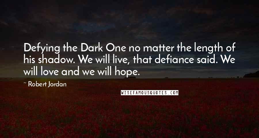 Robert Jordan Quotes: Defying the Dark One no matter the length of his shadow. We will live, that defiance said. We will love and we will hope.
