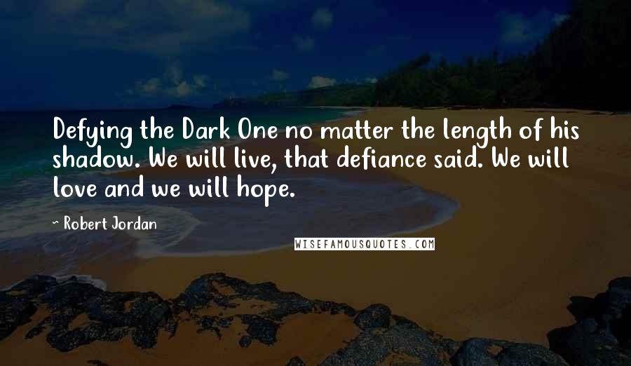 Robert Jordan Quotes: Defying the Dark One no matter the length of his shadow. We will live, that defiance said. We will love and we will hope.