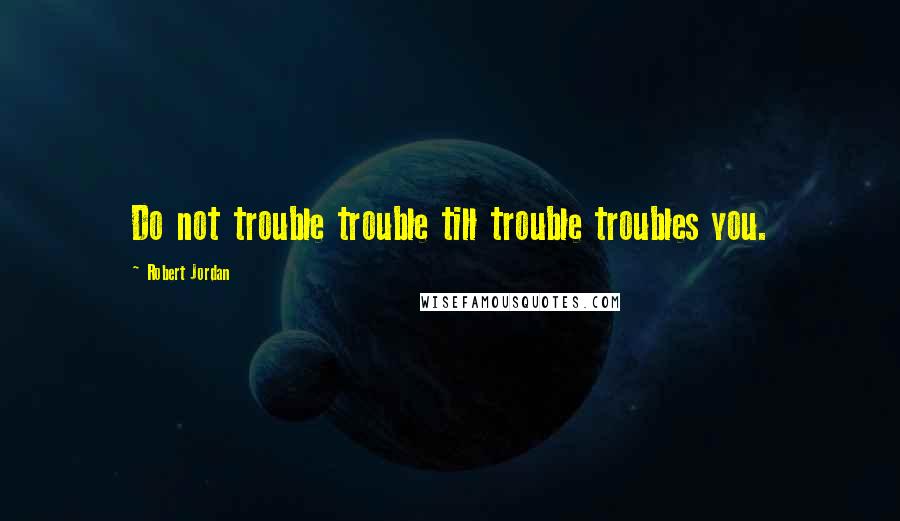 Robert Jordan Quotes: Do not trouble trouble till trouble troubles you.