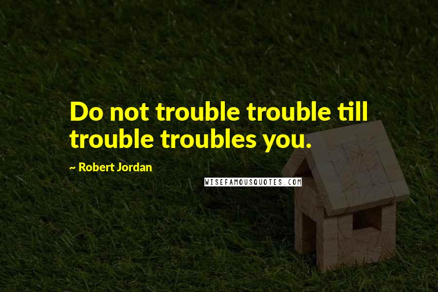 Robert Jordan Quotes: Do not trouble trouble till trouble troubles you.