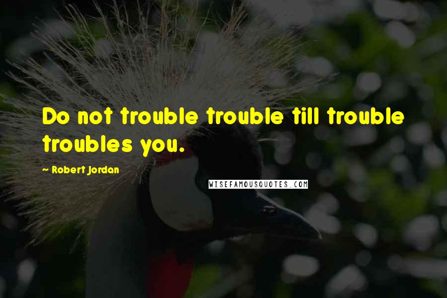 Robert Jordan Quotes: Do not trouble trouble till trouble troubles you.