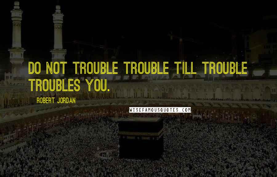 Robert Jordan Quotes: Do not trouble trouble till trouble troubles you.