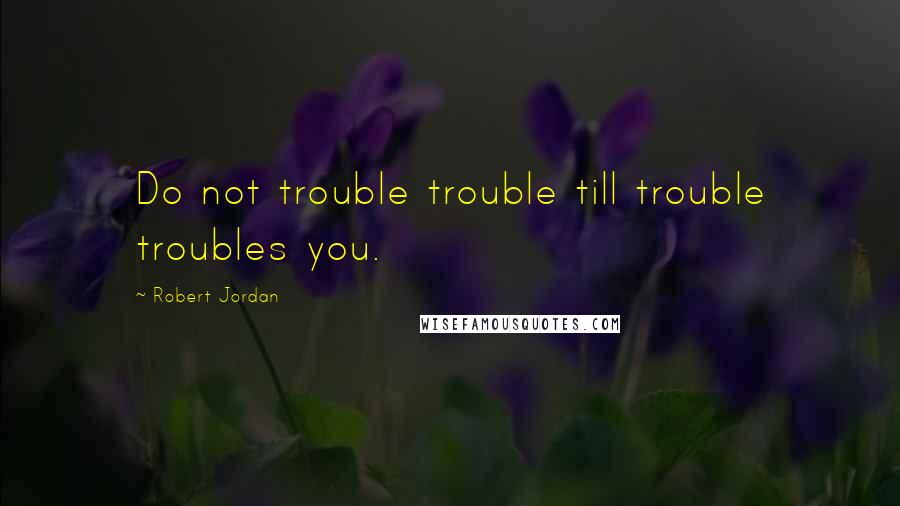 Robert Jordan Quotes: Do not trouble trouble till trouble troubles you.