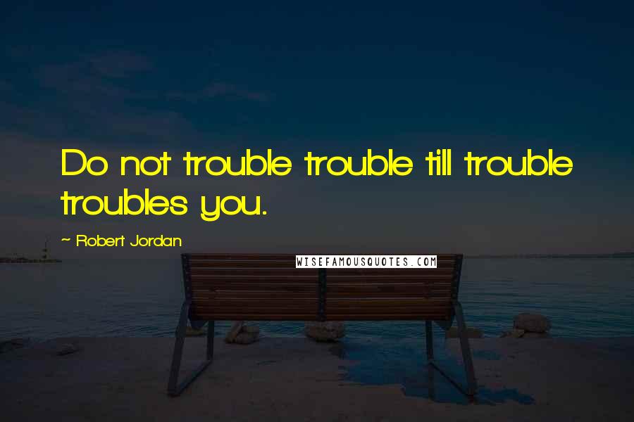 Robert Jordan Quotes: Do not trouble trouble till trouble troubles you.