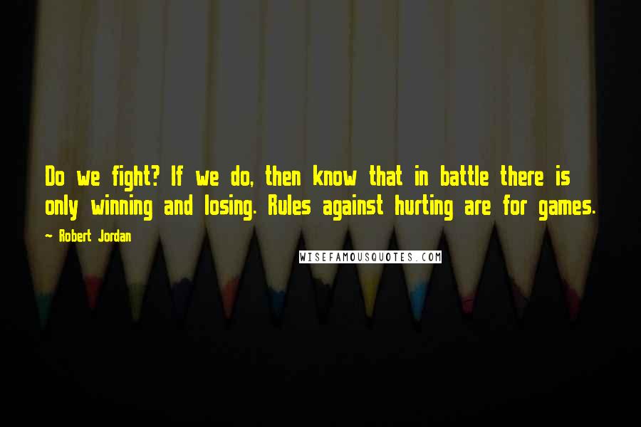 Robert Jordan Quotes: Do we fight? If we do, then know that in battle there is only winning and losing. Rules against hurting are for games.
