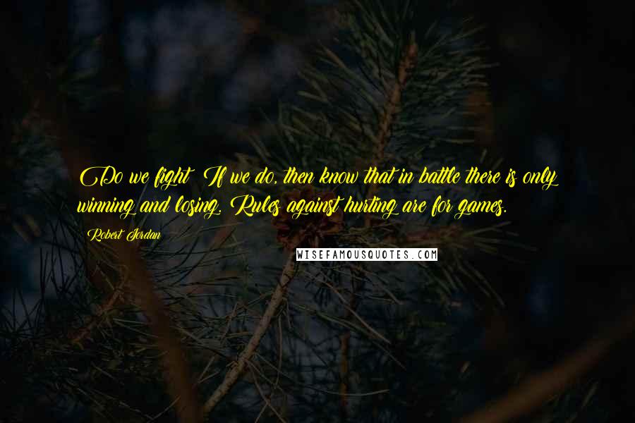 Robert Jordan Quotes: Do we fight? If we do, then know that in battle there is only winning and losing. Rules against hurting are for games.
