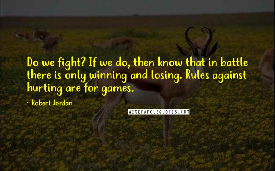 Robert Jordan Quotes: Do we fight? If we do, then know that in battle there is only winning and losing. Rules against hurting are for games.