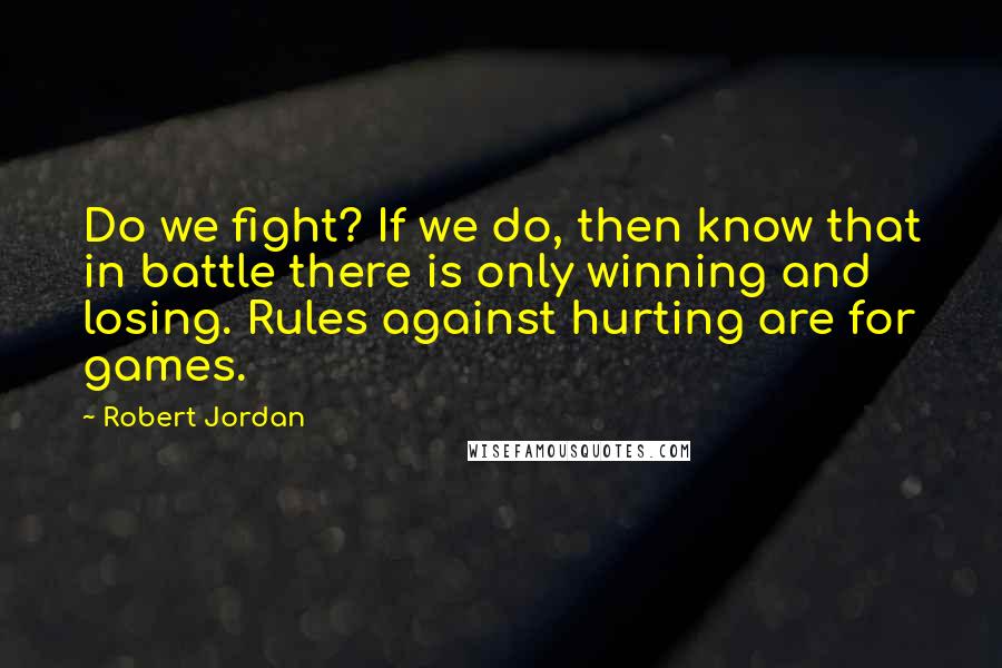 Robert Jordan Quotes: Do we fight? If we do, then know that in battle there is only winning and losing. Rules against hurting are for games.
