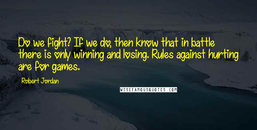 Robert Jordan Quotes: Do we fight? If we do, then know that in battle there is only winning and losing. Rules against hurting are for games.