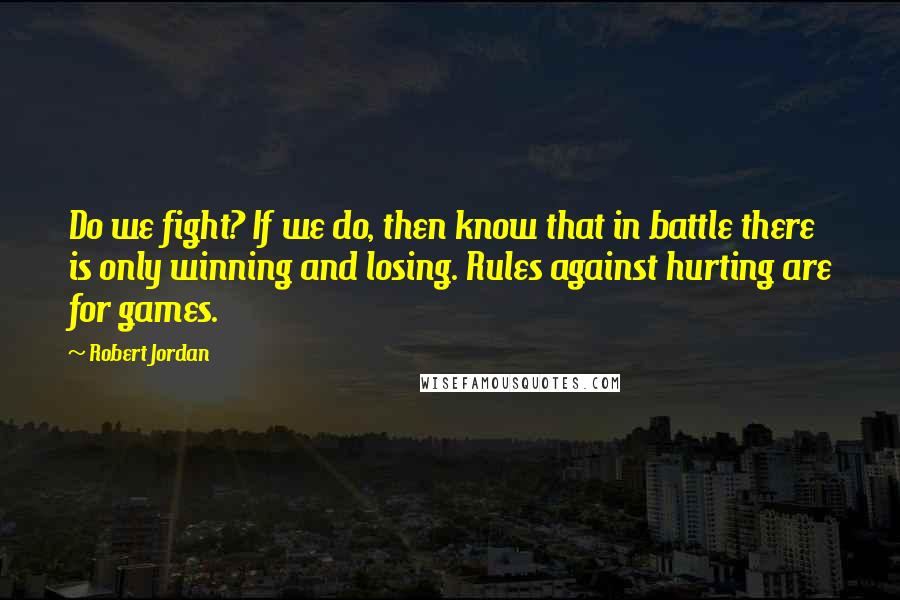 Robert Jordan Quotes: Do we fight? If we do, then know that in battle there is only winning and losing. Rules against hurting are for games.