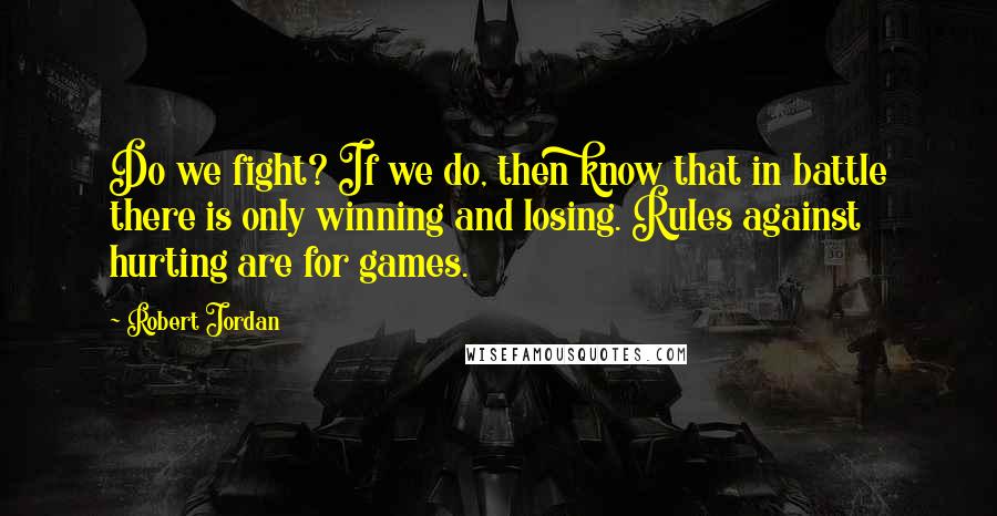 Robert Jordan Quotes: Do we fight? If we do, then know that in battle there is only winning and losing. Rules against hurting are for games.