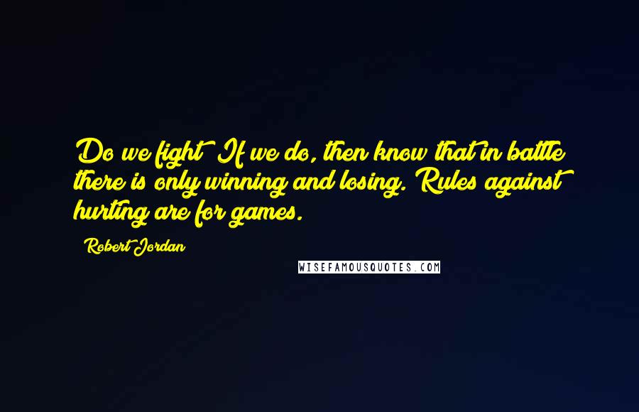 Robert Jordan Quotes: Do we fight? If we do, then know that in battle there is only winning and losing. Rules against hurting are for games.