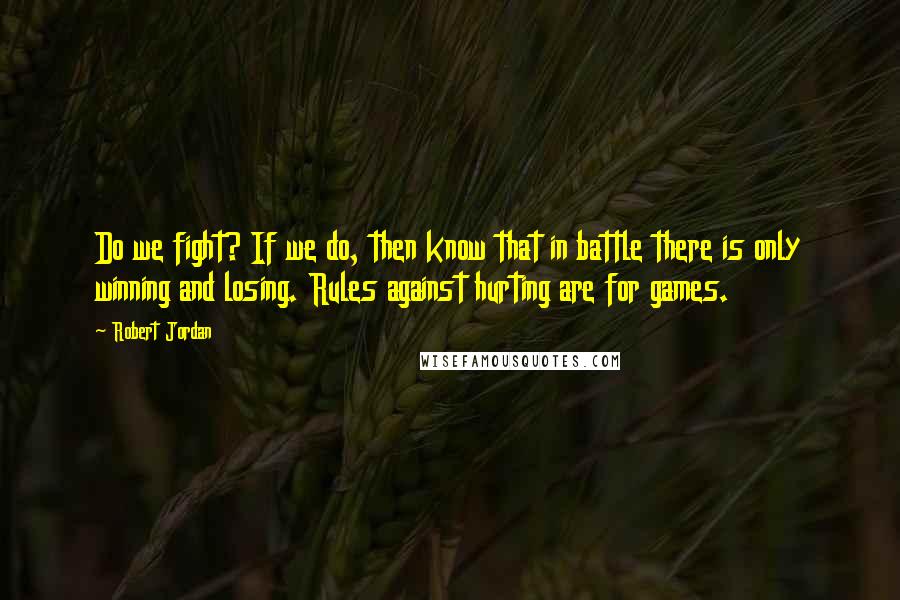 Robert Jordan Quotes: Do we fight? If we do, then know that in battle there is only winning and losing. Rules against hurting are for games.