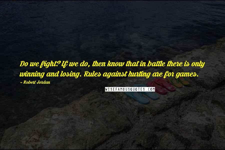 Robert Jordan Quotes: Do we fight? If we do, then know that in battle there is only winning and losing. Rules against hurting are for games.