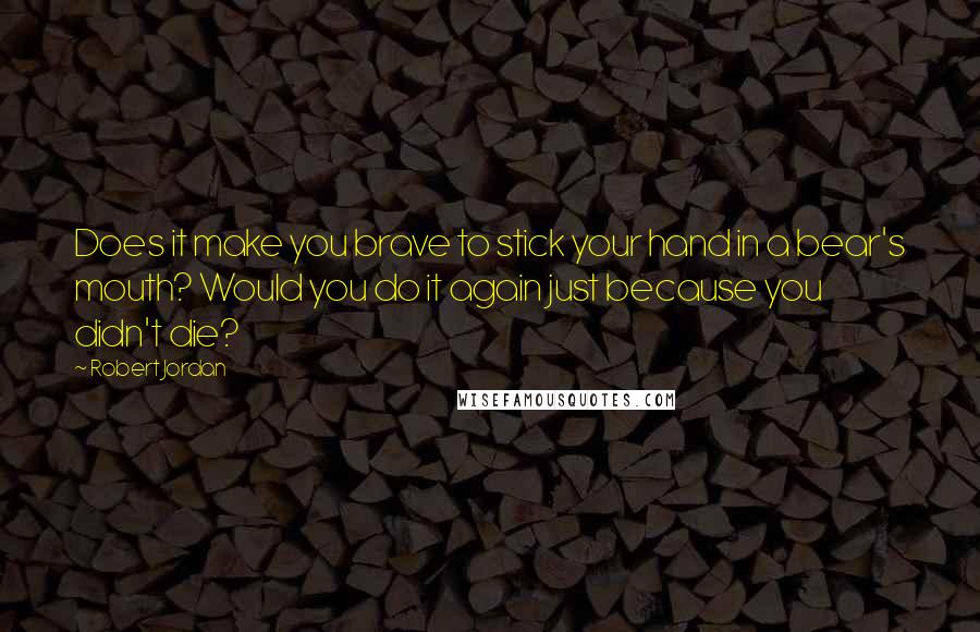 Robert Jordan Quotes: Does it make you brave to stick your hand in a bear's mouth? Would you do it again just because you didn't die?