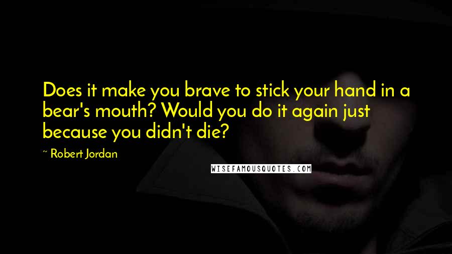 Robert Jordan Quotes: Does it make you brave to stick your hand in a bear's mouth? Would you do it again just because you didn't die?