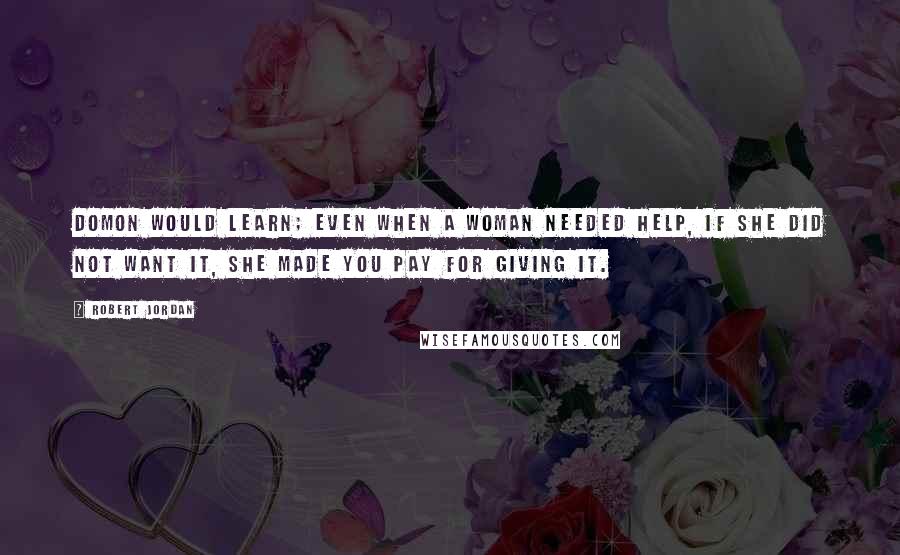 Robert Jordan Quotes: Domon would learn; even when a woman needed help, if she did not want it, she made you pay for giving it.