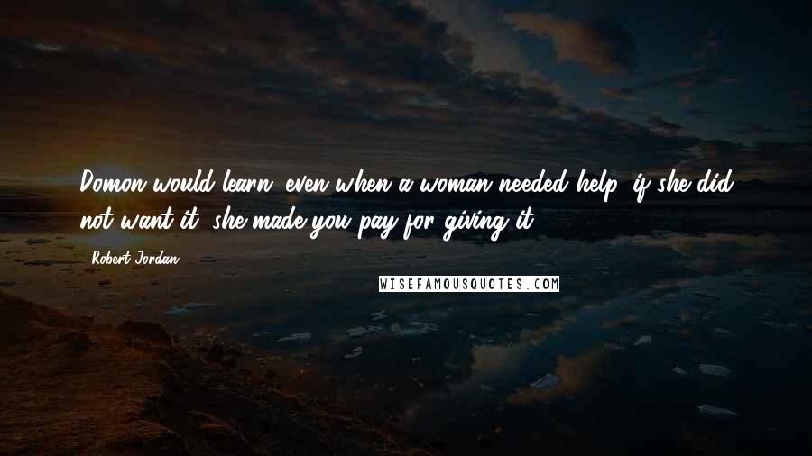 Robert Jordan Quotes: Domon would learn; even when a woman needed help, if she did not want it, she made you pay for giving it.