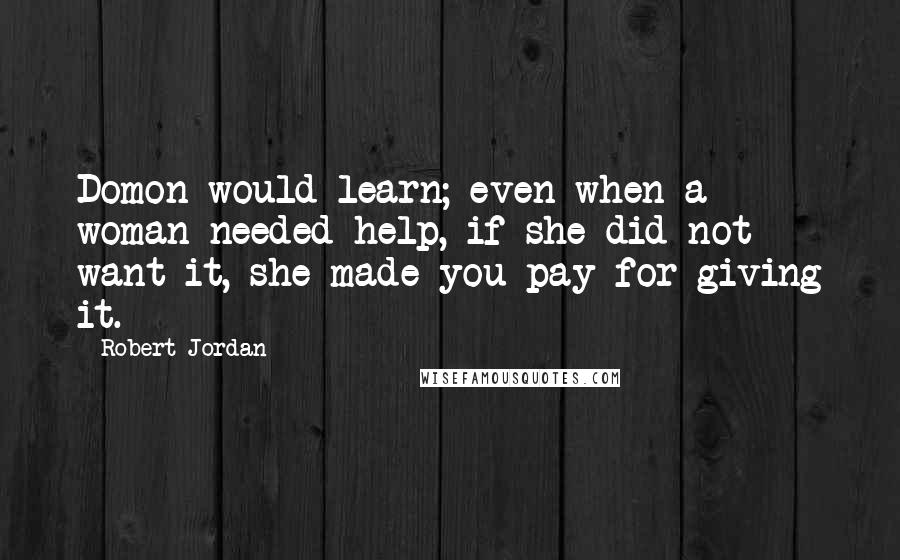 Robert Jordan Quotes: Domon would learn; even when a woman needed help, if she did not want it, she made you pay for giving it.